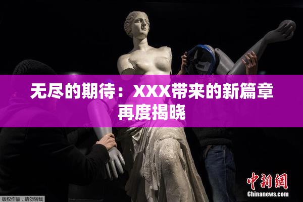 无尽的期待：XXX带来的新篇章再度揭晓
