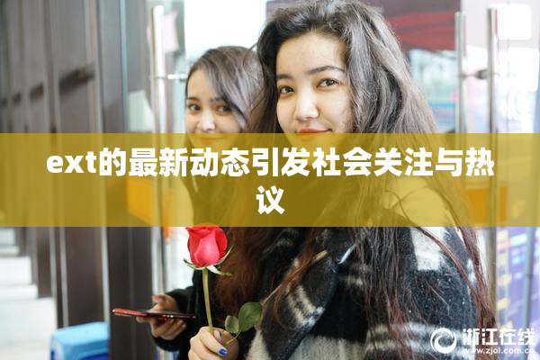 ext的最新动态引发社会关注与热议