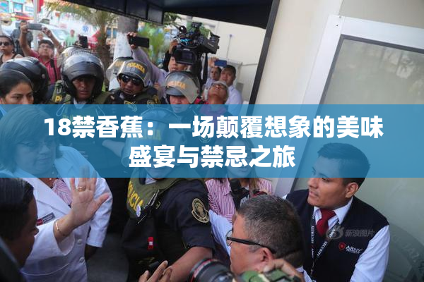 18禁香蕉：一场颠覆想象的美味盛宴与禁忌之旅