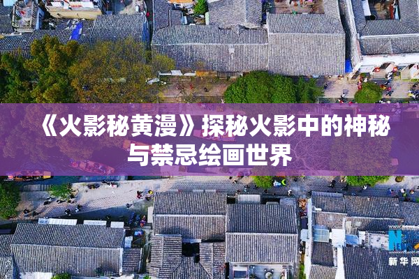 《火影秘黄漫》探秘火影中的神秘与禁忌绘画世界