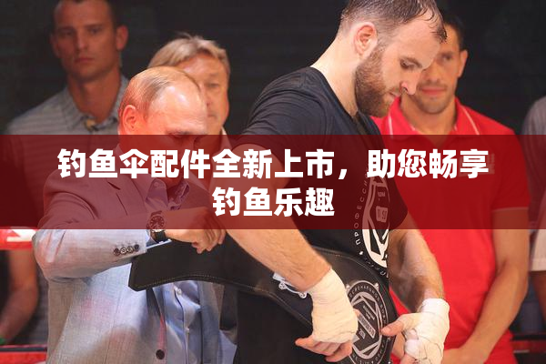 钓鱼伞配件全新上市，助您畅享钓鱼乐趣