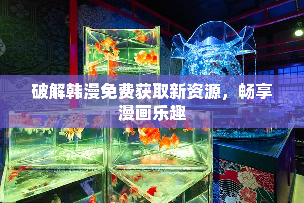 破解韩漫免费获取新资源，畅享漫画乐趣