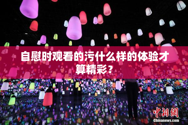 自慰时观看的污什么样的体验才算精彩？