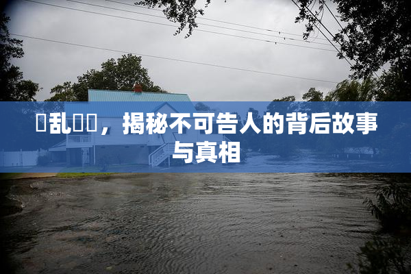 婬乱妺妺，揭秘不可告人的背后故事与真相