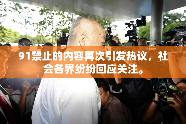 91禁止的内容再次引发热议，社会各界纷纷回应关注。