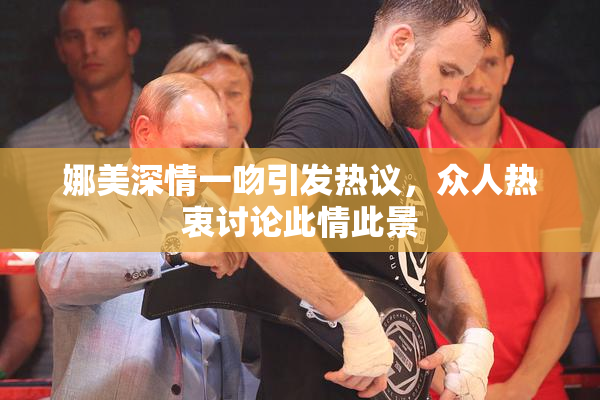 娜美深情一吻引发热议，众人热衷讨论此情此景