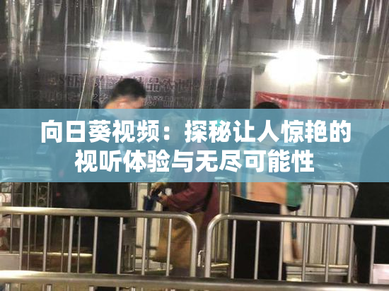 向日葵视频：探秘让人惊艳的视听体验与无尽可能性