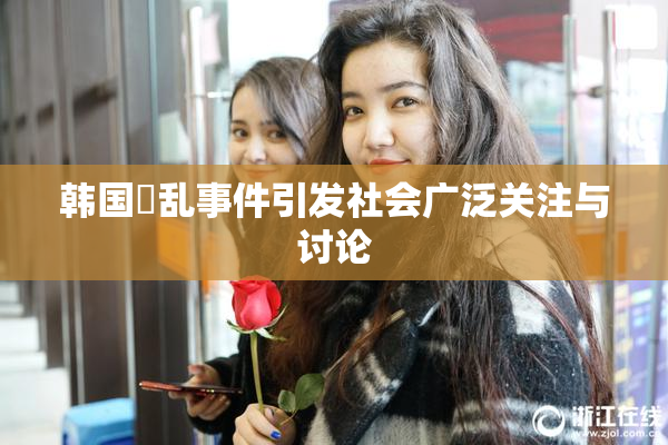 韩国婬乱事件引发社会广泛关注与讨论