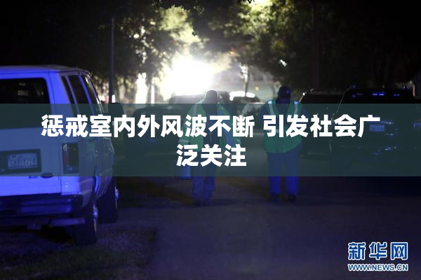 惩戒室内外风波不断 引发社会广泛关注