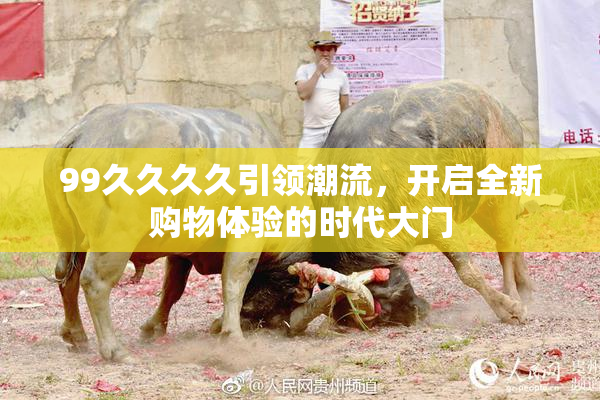 99久久久久引领潮流，开启全新购物体验的时代大门