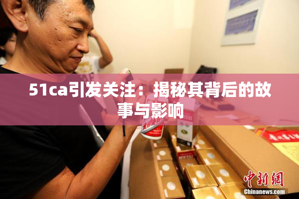 51ca引发关注：揭秘其背后的故事与影响