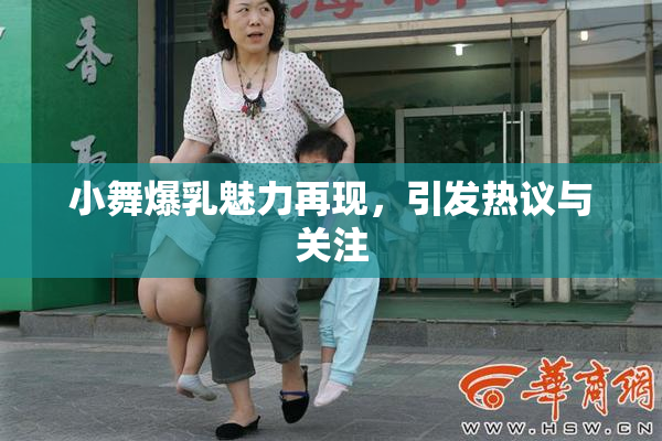 小舞爆乳魅力再现，引发热议与关注