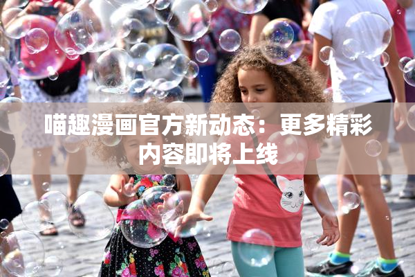 喵趣漫画官方新动态：更多精彩内容即将上线