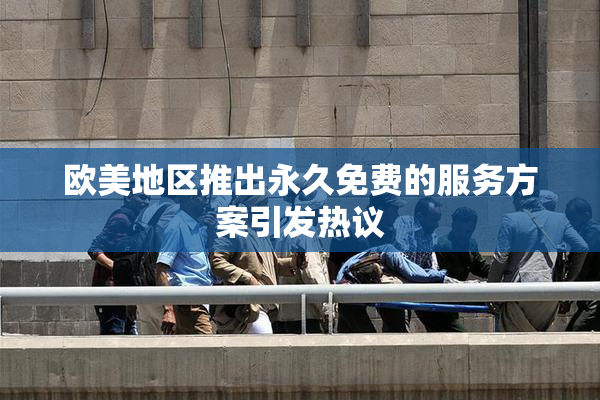 欧美地区推出永久免费的服务方案引发热议