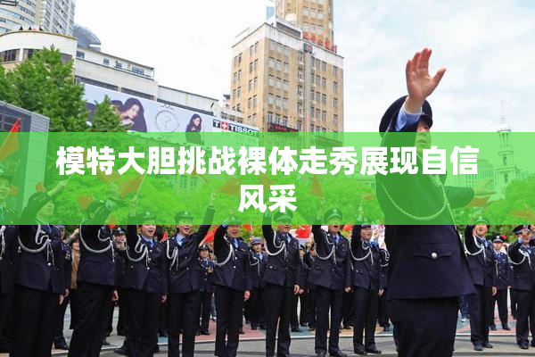 模特大胆挑战裸体走秀展现自信风采