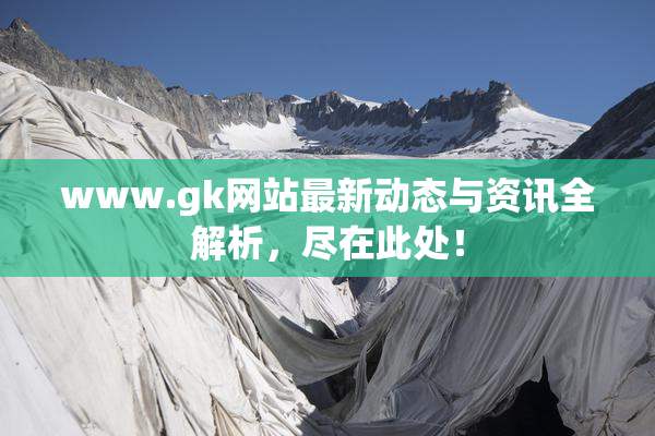 www.gk网站最新动态与资讯全解析，尽在此处！
