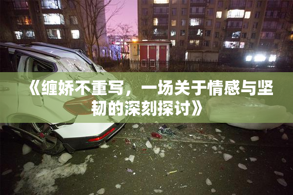 《缠娇不重写，一场关于情感与坚韧的深刻探讨》