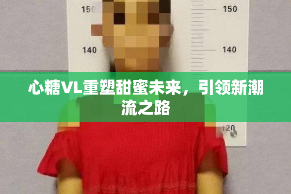 心糖VL重塑甜蜜未来，引领新潮流之路
