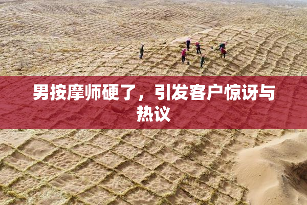 男按摩师硬了，引发客户惊讶与热议