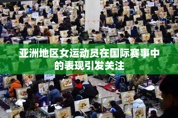 亚洲地区女运动员在国际赛事中的表现引发关注