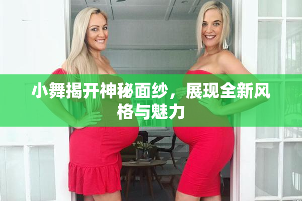 小舞揭开神秘面纱，展现全新风格与魅力