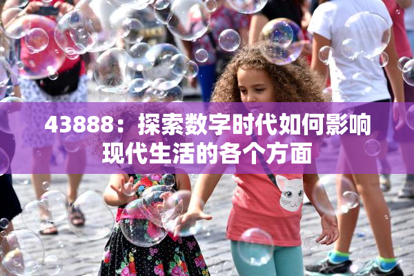 43888：探索数字时代如何影响现代生活的各个方面