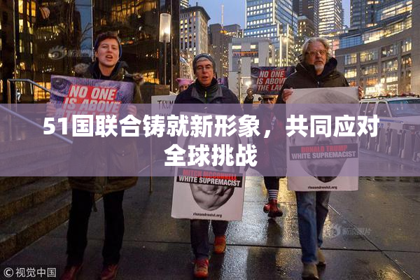 51国联合铸就新形象，共同应对全球挑战