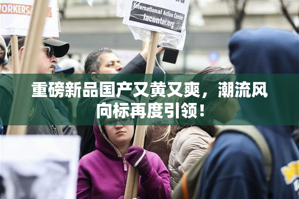重磅新品国产又黄又爽，潮流风向标再度引领！