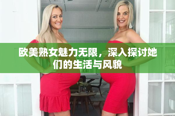 欧美熟女魅力无限，深入探讨她们的生活与风貌