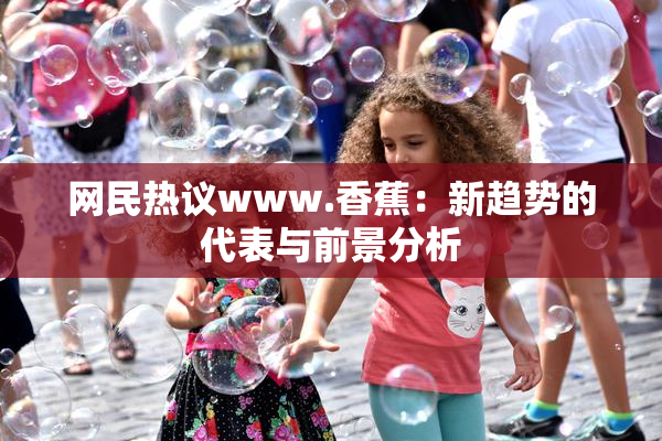 网民热议www.香蕉：新趋势的代表与前景分析