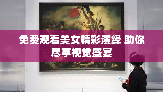 免费观看美女精彩演绎 助你尽享视觉盛宴