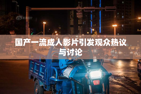 国产一流成人影片引发观众热议与讨论