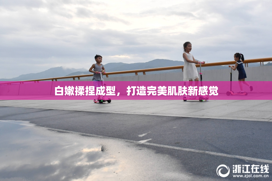 白嫩揉捏成型，打造完美肌肤新感觉