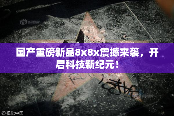 国产重磅新品8x8x震撼来袭，开启科技新纪元！