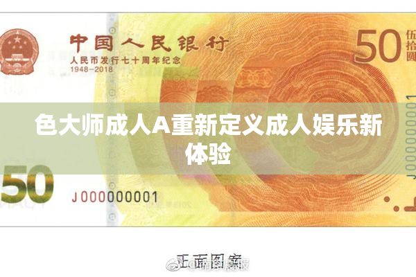 色大师成人A重新定义成人娱乐新体验