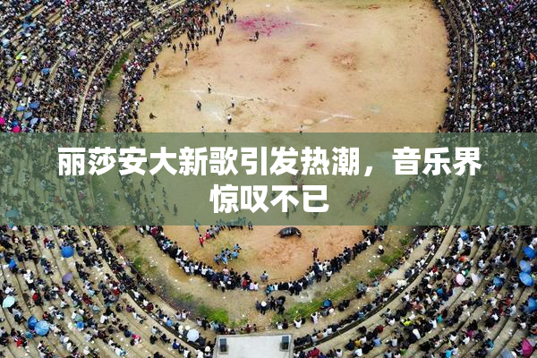 丽莎安大新歌引发热潮，音乐界惊叹不已