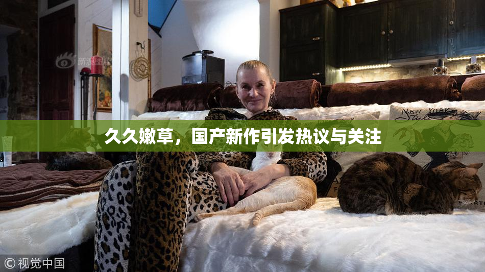 久久嫩草，国产新作引发热议与关注