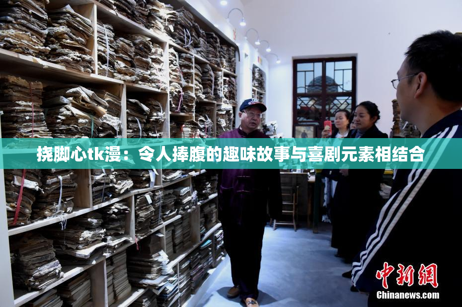 挠脚心tk漫：令人捧腹的趣味故事与喜剧元素相结合