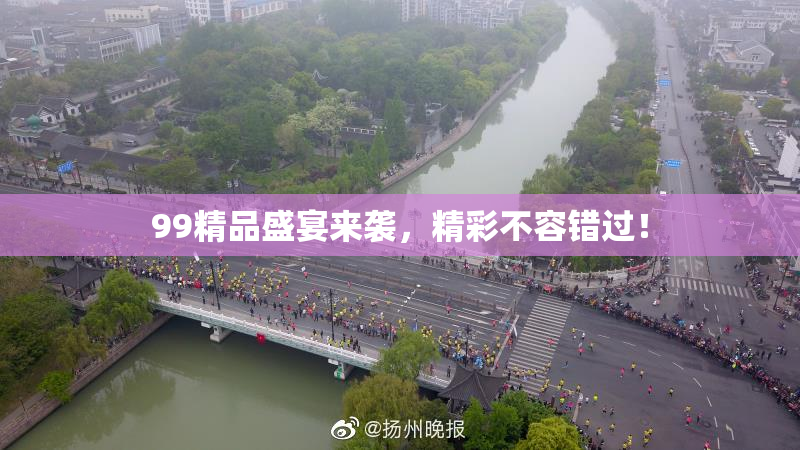 99精品盛宴来袭，精彩不容错过！