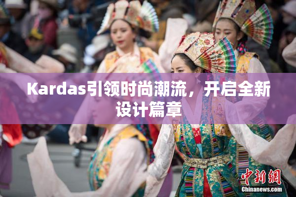 Kardas引领时尚潮流，开启全新设计篇章