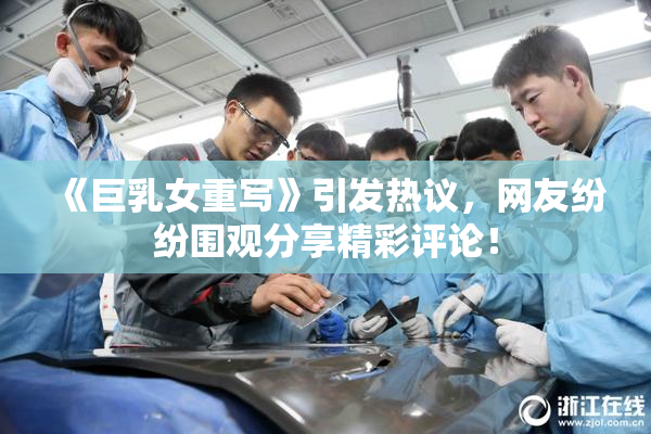 《巨乳女重写》引发热议，网友纷纷围观分享精彩评论！