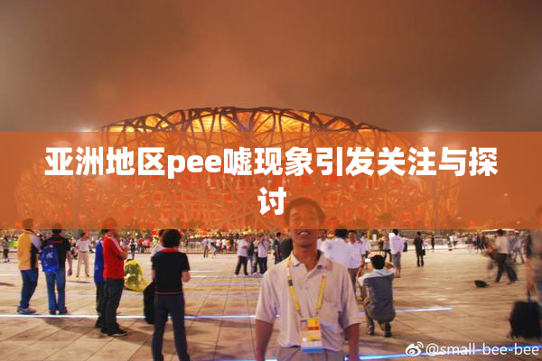 亚洲地区pee嘘现象引发关注与探讨