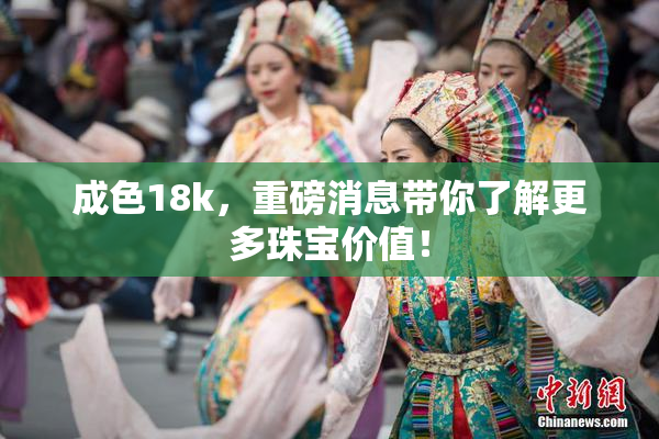 成色18k，重磅消息带你了解更多珠宝价值！