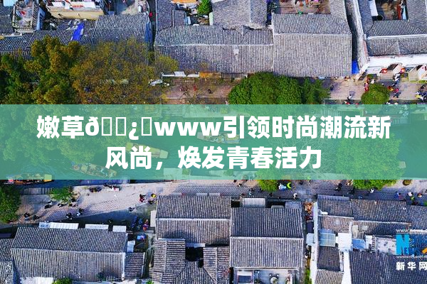嫩草🌿‌www引领时尚潮流新风尚，焕发青春活力