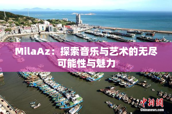 MilaAz：探索音乐与艺术的无尽可能性与魅力
