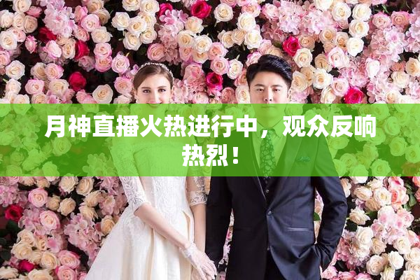 月神直播火热进行中，观众反响热烈！