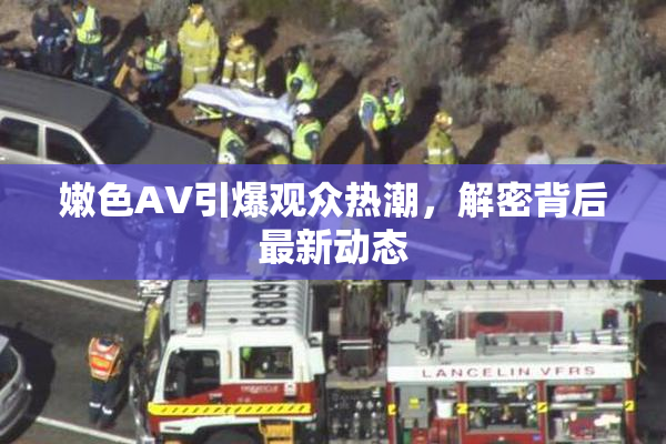 嫩色AV引爆观众热潮，解密背后最新动态