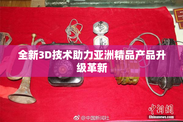 全新3D技术助力亚洲精品产品升级革新