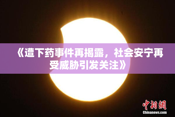 《遭下药事件再揭露，社会安宁再受威胁引发关注》