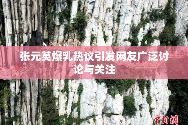 张元英爆乳热议引发网友广泛讨论与关注